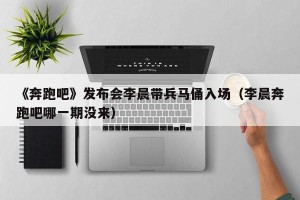 《奔跑吧》发布会李晨带兵马俑入场（李晨奔跑吧哪一期没来）