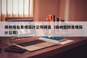 扬州阳台景观设计公司排名（扬州庭院景观设计公司）