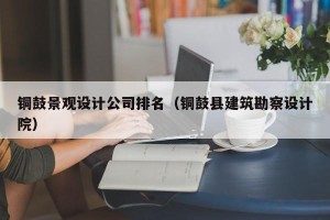 铜鼓景观设计公司排名（铜鼓县建筑勘察设计院）