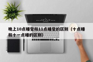 晚上10点睡觉和11点睡觉的区别（十点睡和十一点睡的区别）