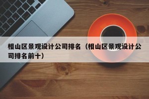 相山区景观设计公司排名（相山区景观设计公司排名前十）