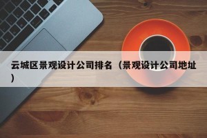 云城区景观设计公司排名（景观设计公司地址）