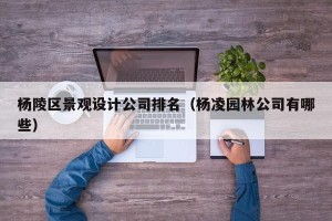 杨陵区景观设计公司排名（杨凌园林公司有哪些）