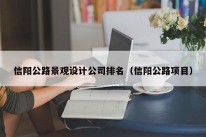 信阳公路景观设计公司排名（信阳公路项目）