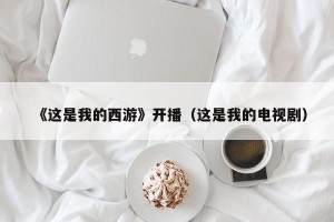 《这是我的西游》开播（这是我的电视剧）