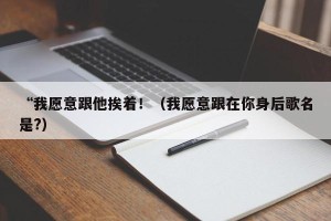 “我愿意跟他挨着！（我愿意跟在你身后歌名是?）