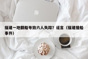 福建一地翻船导致六人失踪？谣言（福建撞船事件）