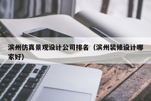 滨州仿真景观设计公司排名（滨州装修设计哪家好）