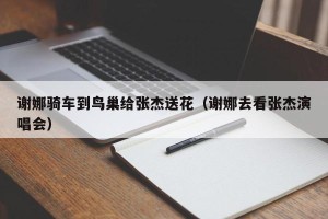 谢娜骑车到鸟巢给张杰送花（谢娜去看张杰演唱会）