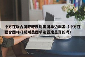中方在联合国呼吁反对美国单边霸凌（中方在联合国呼吁反对美国单边霸凌是真的吗）
