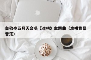 白敬亭五月天合唱《难哄》主题曲（难哄背景音乐）