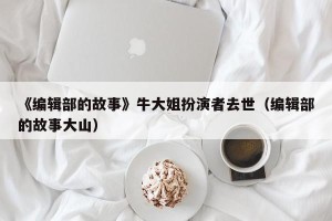 《编辑部的故事》牛大姐扮演者去世（编辑部的故事大山）