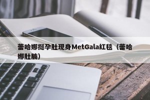 蕾哈娜挺孕肚现身MetGala红毯（蕾哈娜肚腩）