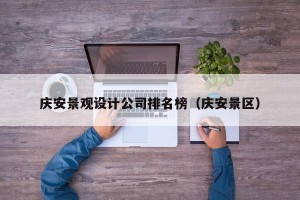 庆安景观设计公司排名榜（庆安景区）