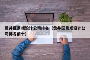 贡井区景观设计公司排名（贡井区景观设计公司排名前十）