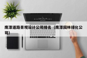 鹰潭道路景观设计公司排名（鹰潭园林绿化公司）