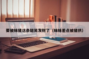 要被妹猪这条腿笑发财了（妹妹差点被猪拱）