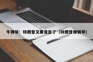 牛弹琴：特朗普又要变卦了（特朗普弹钢琴）
