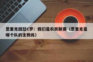 恩里克回怼C罗：我们是农民联赛（恩里克是哪个队的主教练）
