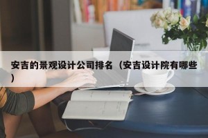 安吉的景观设计公司排名（安吉设计院有哪些）