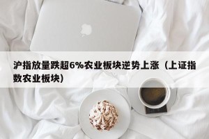 沪指放量跌超6%农业板块逆势上涨（上证指数农业板块）