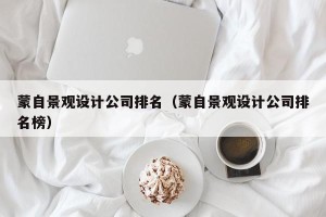 蒙自景观设计公司排名（蒙自景观设计公司排名榜）