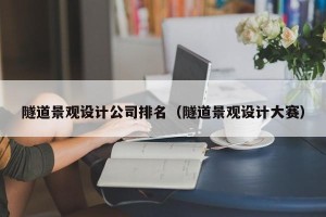 隧道景观设计公司排名（隧道景观设计大赛）