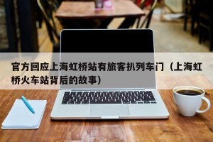 官方回应上海虹桥站有旅客扒列车门（上海虹桥火车站背后的故事）