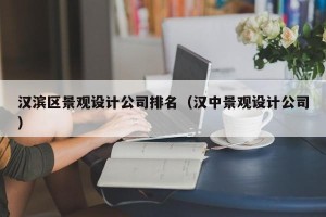 汉滨区景观设计公司排名（汉中景观设计公司）