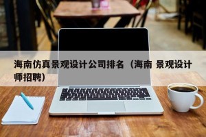 海南仿真景观设计公司排名（海南 景观设计师招聘）