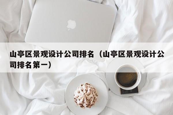 山亭区景观设计公司排名(山亭区景观设计公司排名第一)